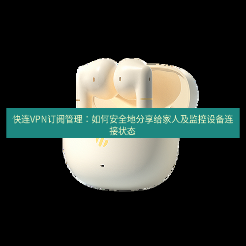 快连 快连VPN订阅管理：如何安全地分享给家人及监控设备连接状态