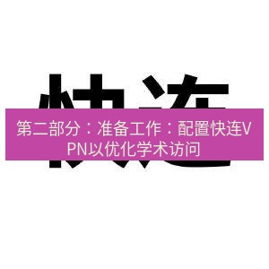 快连 第二部分：准备工作：配置快连VPN以优化学术访问