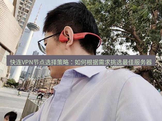 快连 快连VPN节点选择策略：如何根据需求挑选最佳服务器