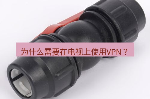 快连 为什么需要在电视上使用VPN？