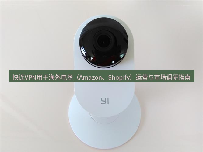 快连 快连VPN用于海外电商（Amazon、Shopify）运营与市场调研指南