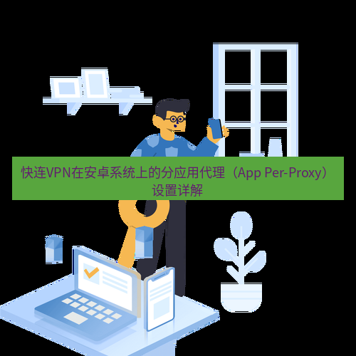 快连 快连VPN在安卓系统上的分应用代理（App Per-Proxy）设置详解