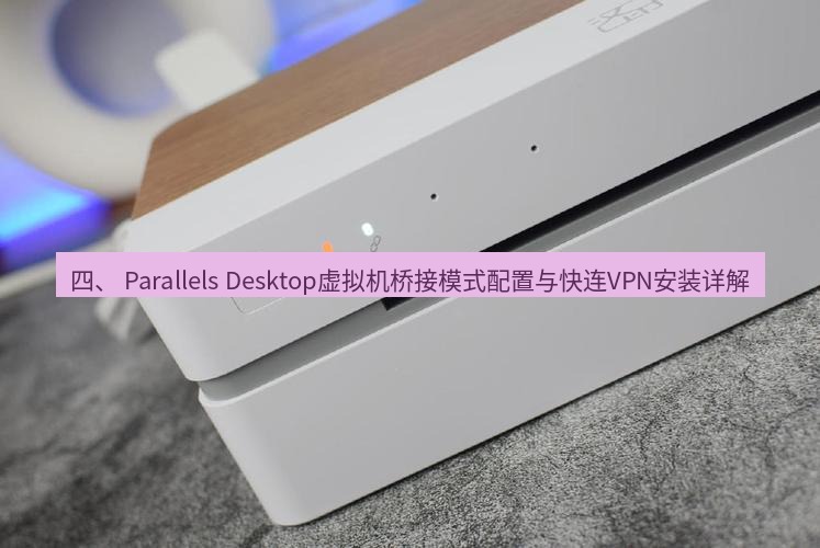 快连 四、 Parallels Desktop虚拟机桥接模式配置与快连VPN安装详解