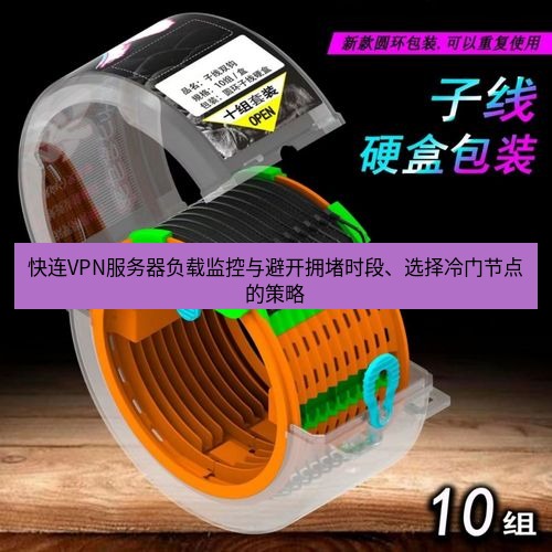 快连 快连VPN服务器负载监控与避开拥堵时段、选择冷门节点的策略