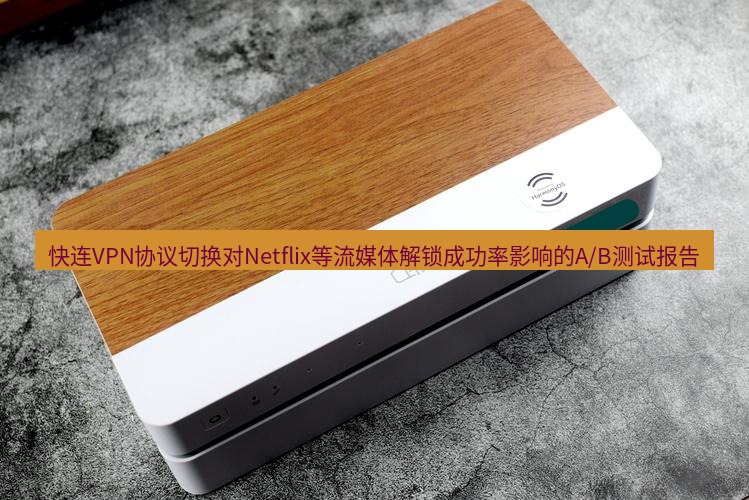快连 快连VPN协议切换对Netflix等流媒体解锁成功率影响的A/B测试报告