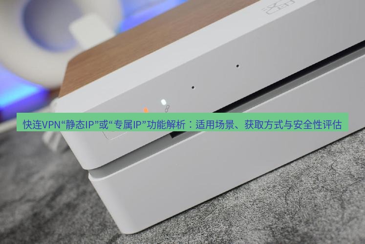 快连 快连VPN“静态IP”或“专属IP”功能解析：适用场景、获取方式与安全性评估